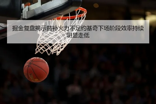 掘金复盘揭示替补火力不足约基奇下场阶段效率持续明显走低