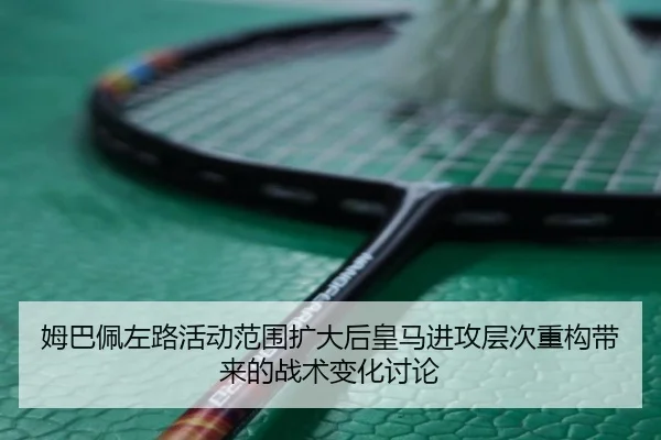 姆巴佩左路活动范围扩大后皇马进攻层次重构带来的战术变化讨论