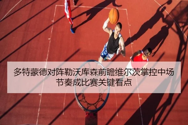 多特蒙德对阵勒沃库森前瞻维尔茨掌控中场节奏成比赛关键看点