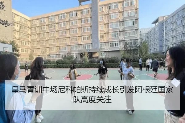 皇马青训中场尼科帕斯持续成长引发阿根廷国家队高度关注