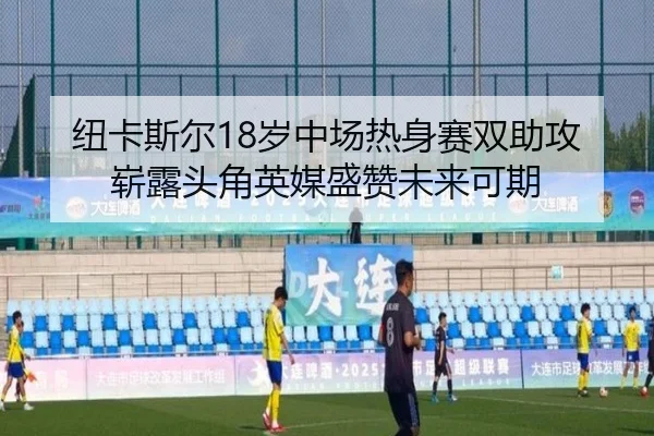 纽卡斯尔18岁中场热身赛双助攻崭露头角英媒盛赞未来可期